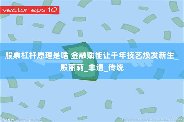 股票杠杆原理是啥 金融赋能让千年技艺焕发新生_殷丽莉_非遗_传统