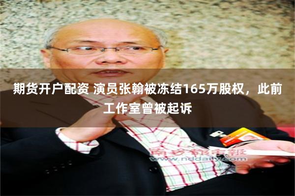 期货开户配资 演员张翰被冻结165万股权，此前工作室曾被起诉