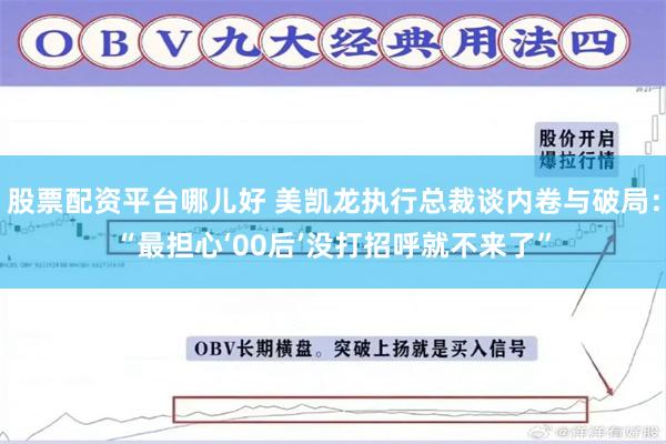 股票配资平台哪儿好 美凯龙执行总裁谈内卷与破局：“最担心‘00后’没打招呼就不来了”
