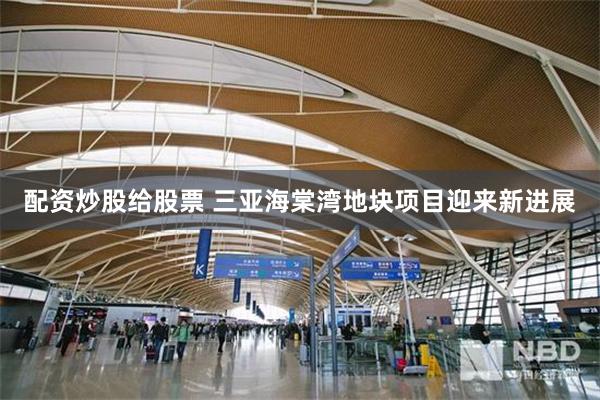 配资炒股给股票 三亚海棠湾地块项目迎来新进展