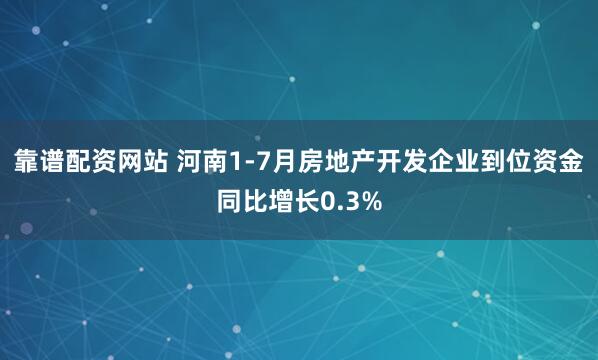 靠谱配资网站 河南1-7月房地产开发企业到位资金同比增长0.3%