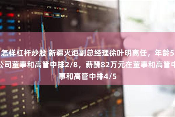 怎样杠杆炒股 新疆火炬副总经理徐叶明离任，年龄54岁在公司董事和高管中排2/8，薪酬82万元在董事和高管中排4/5