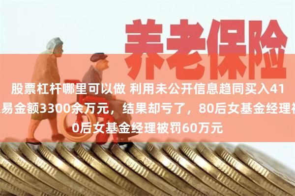 股票杠杆哪里可以做 利用未公开信息趋同买入41只股票，交易金额3300余万元，结果却亏了，80后女基金经理被罚60万元