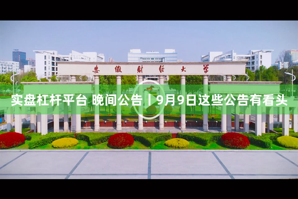 实盘杠杆平台 晚间公告丨9月9日这些公告有看头