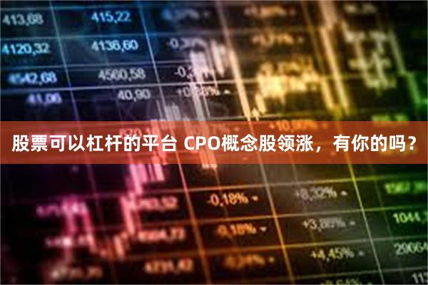 股票可以杠杆的平台 CPO概念股领涨，有你的吗？