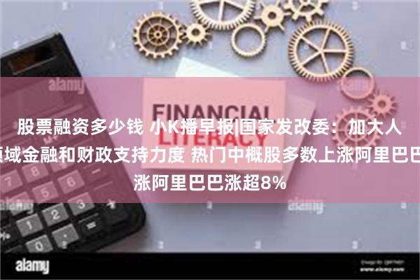 股票融资多少钱 小K播早报|国家发改委：加大人工智能领域金融和财政支持力度 热门中概股多数上涨阿里巴巴涨超8%