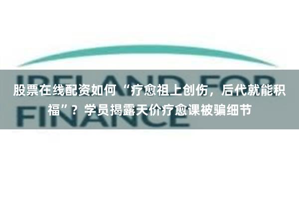 股票在线配资如何 “疗愈祖上创伤，后代就能积福”？学员揭露天价疗愈课被骗细节