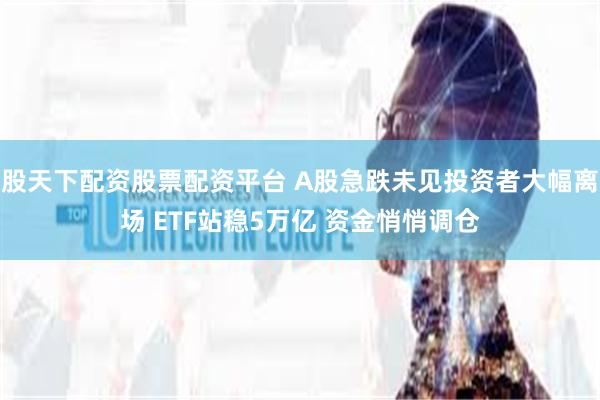 股天下配资股票配资平台 A股急跌未见投资者大幅离场 ETF站稳5万亿 资金悄悄调仓