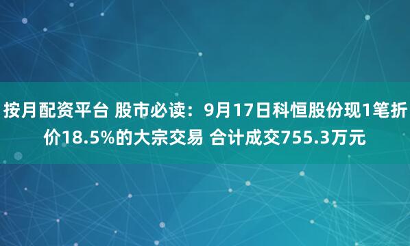按月配资平台 股市必读：9月17日科恒股份现1笔折价18.5%的大宗交易 合计成交755.3万元