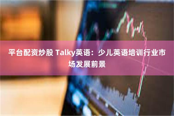 平台配资炒股 Talky英语：少儿英语培训行业市场发展前景